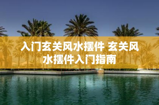 入门玄关风水摆件 玄关风水摆件入门指南