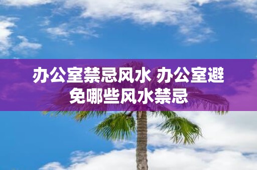 办公室禁忌风水 办公室避免哪些风水禁忌