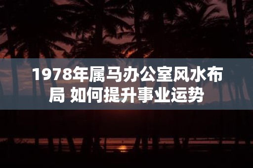 1978年属马办公室风水布局 如何提升事业运势