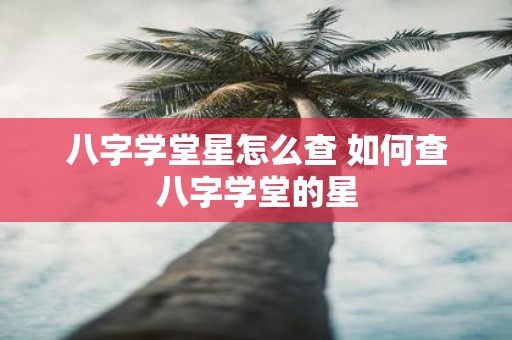 八字学堂星怎么查 如何查八字学堂的星