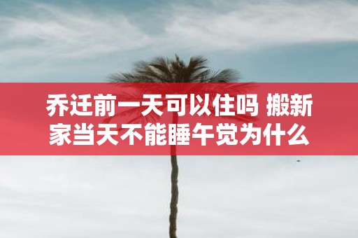 乔迁前一天可以住吗 搬新家当天不能睡午觉为什么