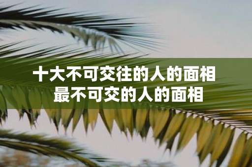 十大不可交往的人的面相 最不可交的人的面相