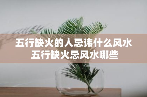 五行缺火的人忌讳什么风水 五行缺火忌风水哪些