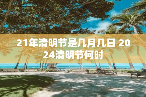 21年清明节是几月几日 2025清明节何时