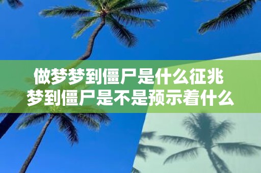 做梦梦到僵尸是什么征兆 梦到僵尸是不是预示着什么