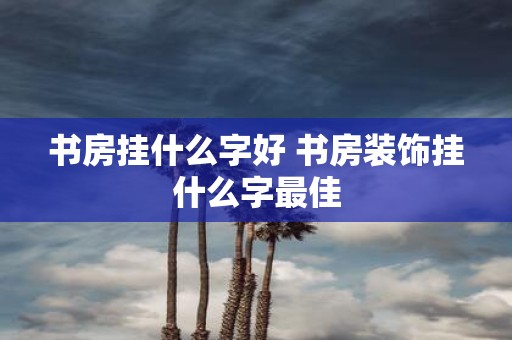 书房挂什么字好 书房装饰挂什么字最佳