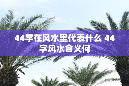 44字在风水里代表什么 44字风水含义何