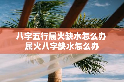 八字五行属火缺水怎么办 属火八字缺水怎么办