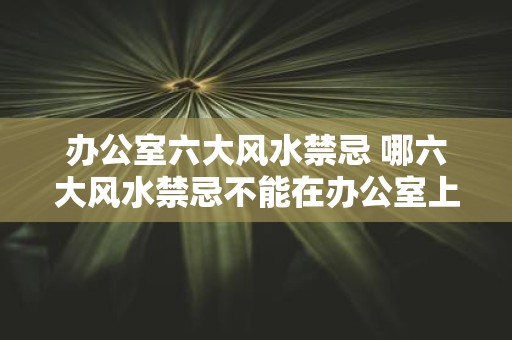 办公室六大风水禁忌 哪六大风水禁忌不能在办公室上犯