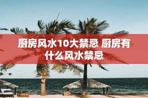 厨房风水10大禁忌 厨房有什么风水禁忌
