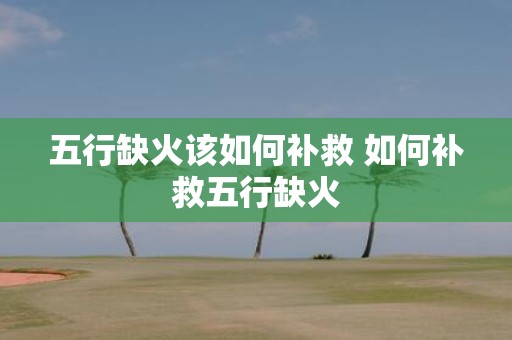 五行缺火该如何补救 如何补救五行缺火