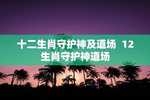 十二生肖守护神及道场 12生肖守护神道场