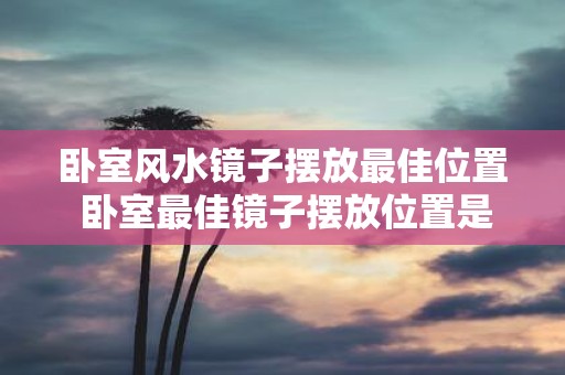 卧室风水镜子摆放最佳位置 卧室最佳镜子摆放位置是什么