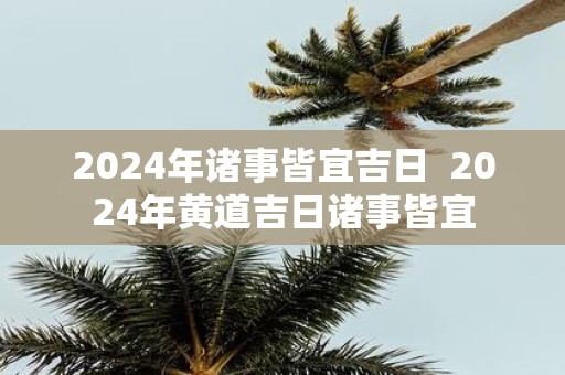 2025年诸事皆宜吉日 2025年黄道吉日诸事皆宜