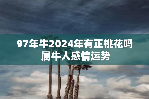 97年牛2025年有正桃花吗 属牛人感情运势