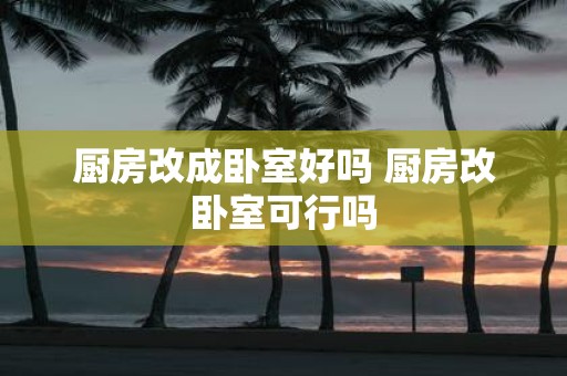 厨房改成卧室好吗 厨房改卧室可行吗