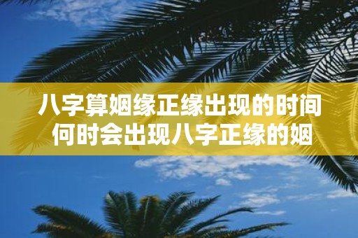 八字算姻缘正缘出现的时间 何时会出现八字正缘的姻缘