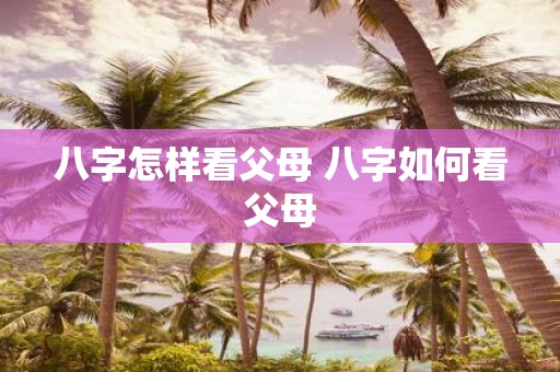 八字怎样看父母 八字如何看父母