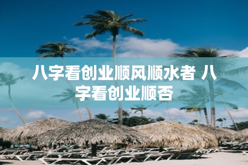 八字看创业顺风顺水者 八字看创业顺否