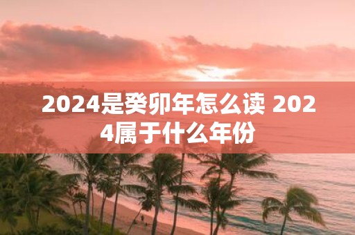 2025是癸卯年怎么读 2025属于什么年份