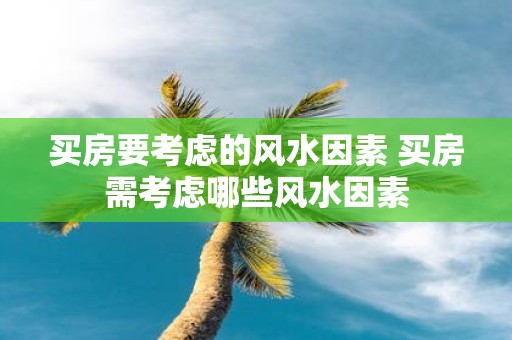 买房要考虑的风水因素 买房需考虑哪些风水因素