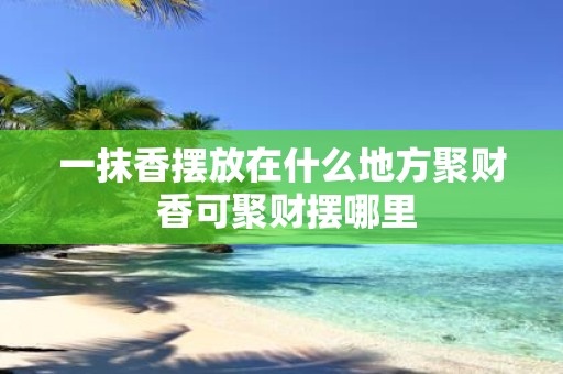 一抹香摆放在什么地方聚财 香可聚财摆哪里