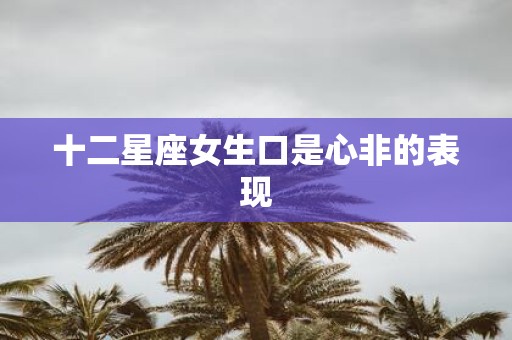 十二星座女生口是心非的表现