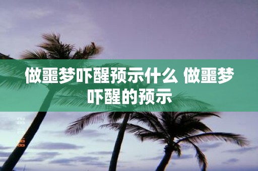 做噩梦吓醒预示什么 做噩梦吓醒的预示