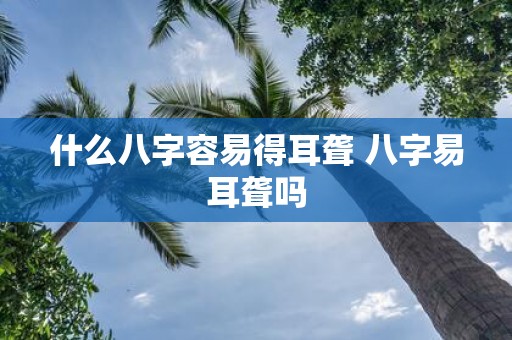什么八字容易得耳聋 八字易耳聋吗