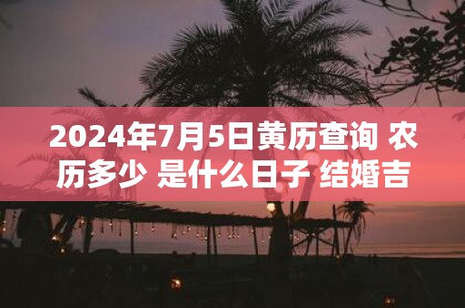 2025年7月5日黄历查询 农历多少 是什么日子 结婚吉时