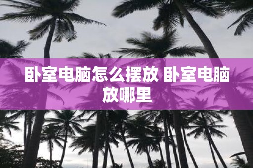 卧室电脑怎么摆放 卧室电脑放哪里