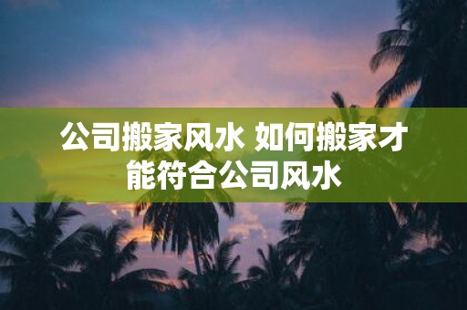 公司搬家风水 如何搬家才能符合公司风水