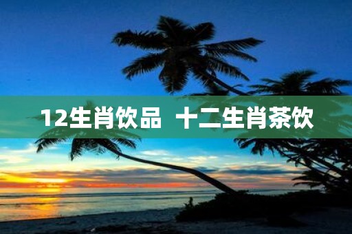 12生肖饮品 十二生肖茶饮