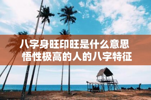 八字身旺印旺是什么意思 悟性极高的人的八字特征