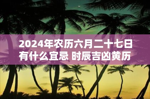 2025年农历六月二十七日有什么宜忌 时辰吉凶黄历查询