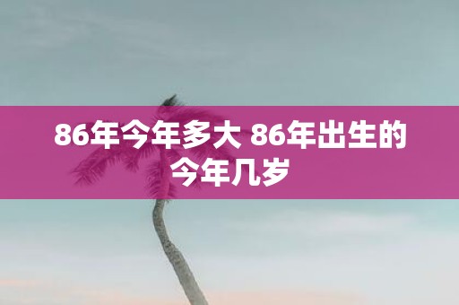 86年今年多大 86年出生的今年几岁