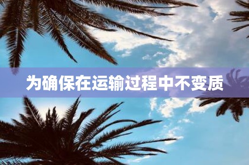 为确保在运输过程中不变质