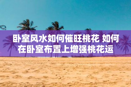 卧室风水如何催旺桃花 如何在卧室布置上增强桃花运