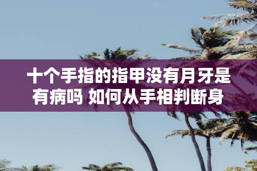 十个手指的指甲没有月牙是有病吗 如何从手相判断身体是否健康