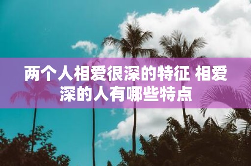 两个人相爱很深的特征 相爱深的人有哪些特点