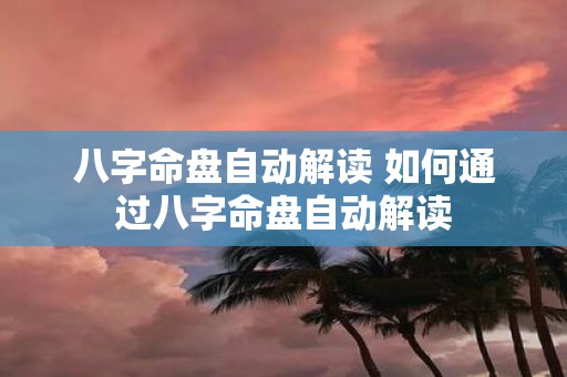 八字命盘自动解读 如何通过八字命盘自动解读