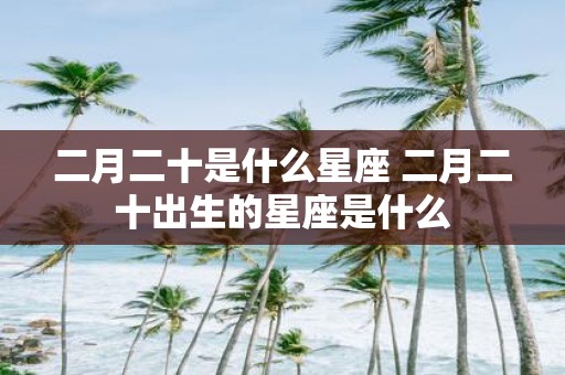 二月二十是什么星座 二月二十出生的星座是什么