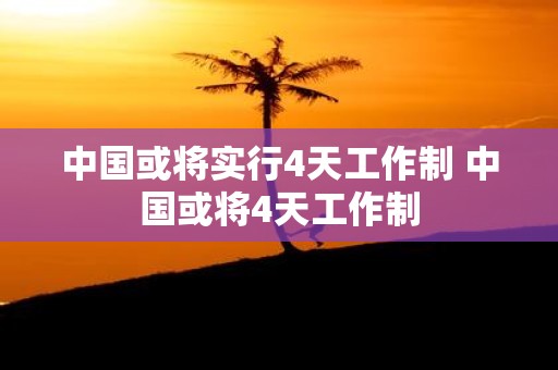 中国或将实行4天工作制 中国或将4天工作制