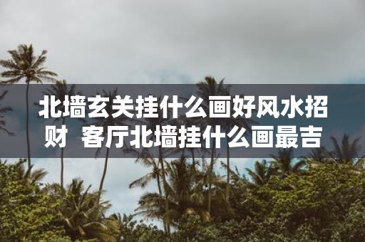 北墙玄关挂什么画好风水招财 客厅北墙挂什么画最吉利