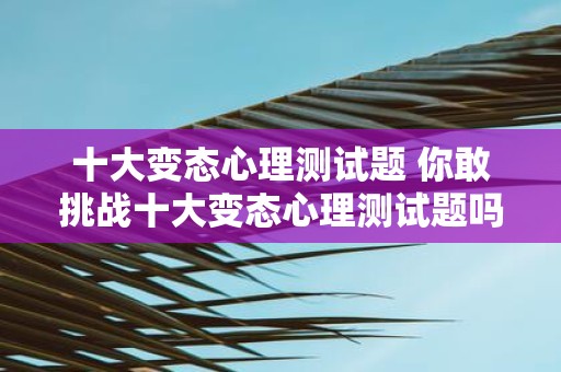 十大变态心理测试题 你敢挑战十大变态心理测试题吗