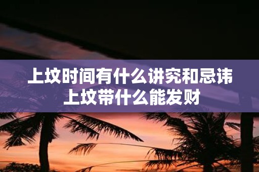 上坟时间有什么讲究和忌讳 上坟带什么能发财