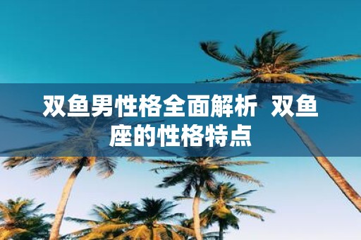 双鱼男性格全面解析 双鱼座的性格特点