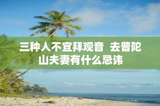 三种人不宜拜观音 去普陀山夫妻有什么忌讳