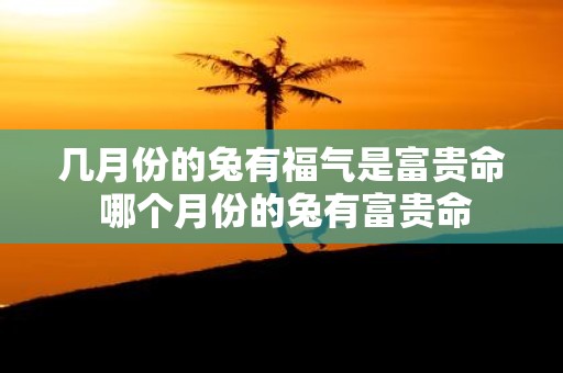 几月份的兔有福气是富贵命 哪个月份的兔有富贵命