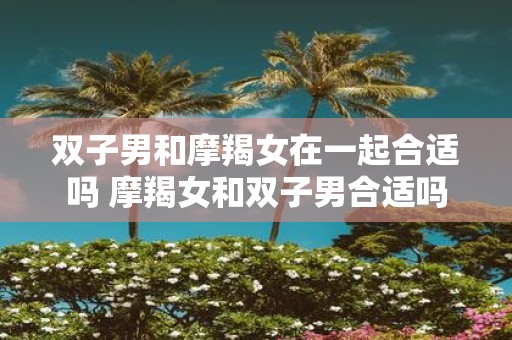 双子男和摩羯女在一起合适吗 摩羯女和双子男合适吗